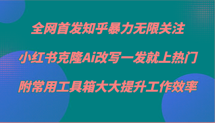 知乎暴力无限关注，小红书克隆Ai改写一发就上热门，附常用工具箱大大提升工作效率-鼎铸网