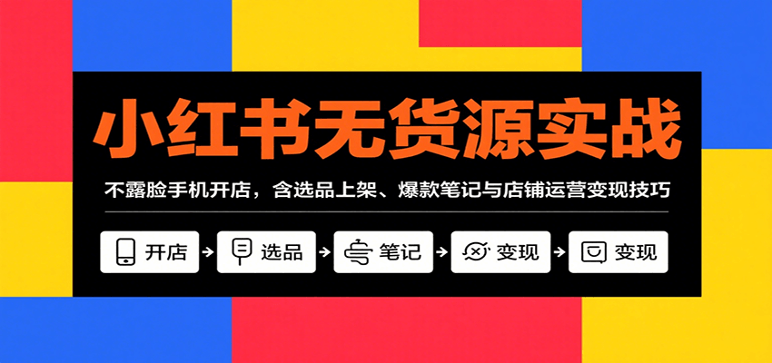 小红书无货源实战，不露脸手机开店，含选品上架、爆款笔记与店铺运营变现技巧-鼎铸网