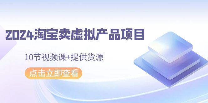 f5123bb58143f6156e12f0b453a6fa2f.jpeg 2024淘宝卖虚拟产品项目,10节视频课+提供货源