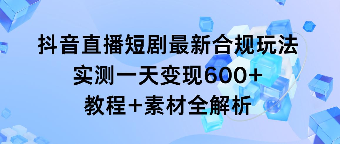 抖音直播短剧最新合规玩法，实测一天变现600+，教程+素材全解析-鼎铸网