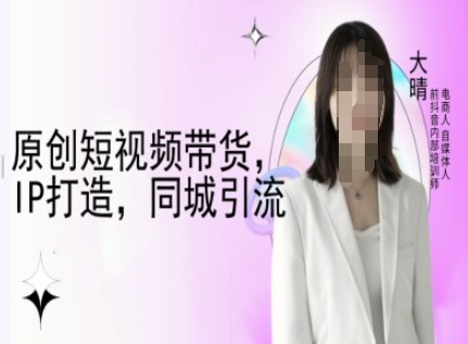 f581a6318495a4d7c31f542904539746.jpeg 原创短视频带货,IP打造,同城引流-大晴自媒体教程