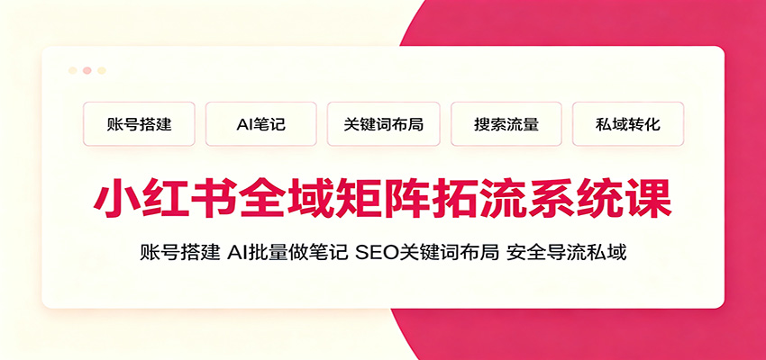 小红书全域矩阵拓流系统课：账号搭建、AI批量做笔记，SEO关键词布局、安全导流私域-鼎铸网