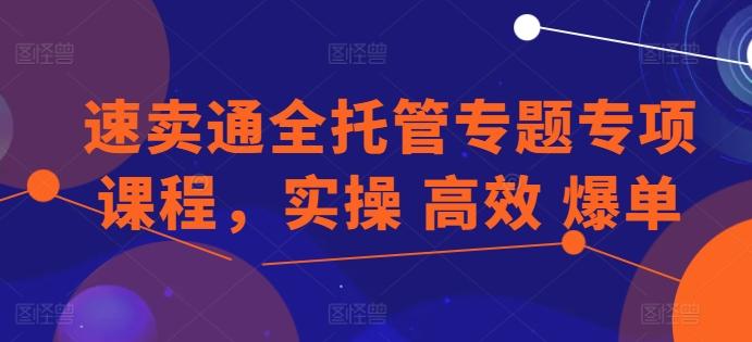 速卖通全托管专题专项课程，实操 高效 爆单-鼎铸网