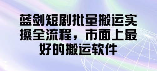 蓝剑短剧批量搬运实操全流程，市面上最好的搬运软件-鼎铸网