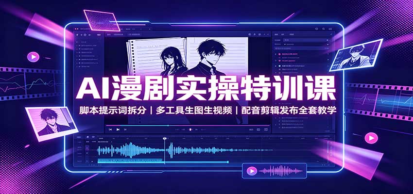 AI漫剧实操特训课：脚本提示词拆分，多工具生图生视频，配音剪辑发布全套教学-鼎铸网
