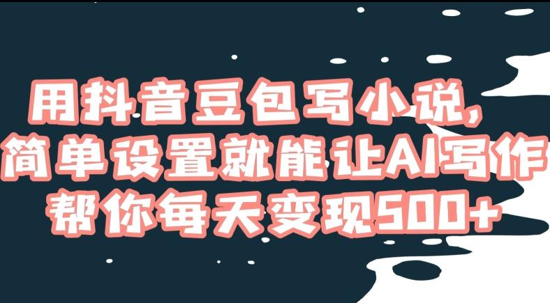 f6441d696496f7c2ba961b763f290ed5.jpeg 用抖音豆包写小说,简单设置就能让AI写作帮你每天变现500+【揭秘】