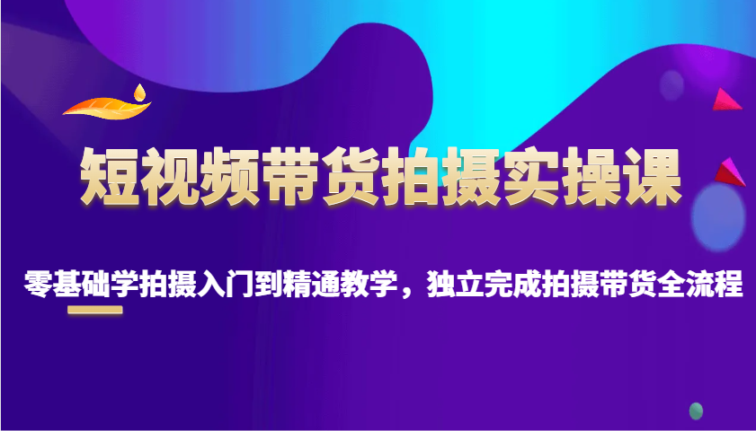 短视频带货拍摄实操课，零基础学拍摄入门到精通教学，独立完成拍摄带货全流程-鼎铸网