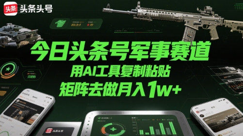 今日头条号军事赛道，用AI工具复制粘贴，矩阵去做月入1w+-鼎铸网