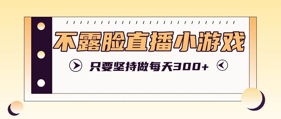 不露脸直播小游戏项目玩法,只要坚持做,轻松实现每天300+-鼎铸网