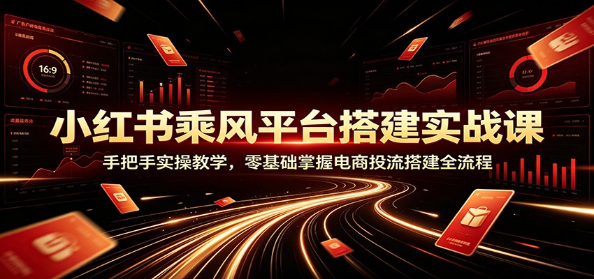小红书乘风平台搭建实战课:手把手实操教学,零基础掌握电商投流搭建全流程-鼎铸网