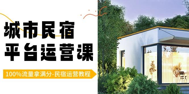 城市民宿平台运营课，100%流量拿满分-民宿运营教程-鼎铸网