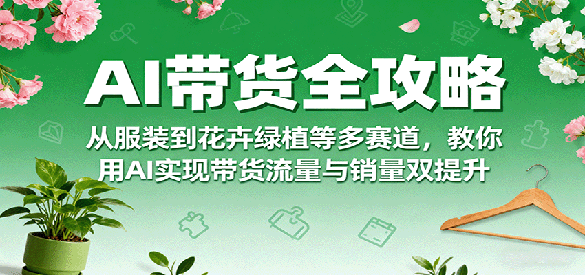 AI带货全攻略，从服装到花卉绿植等多赛道，教你用AI实现带货流量与销量双提升-鼎铸网
