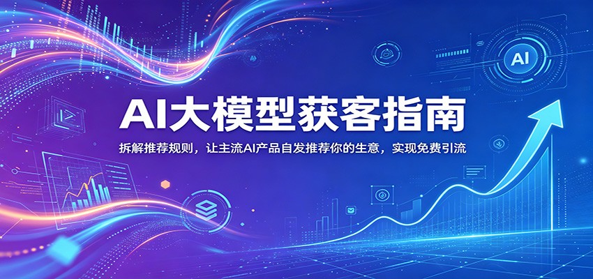 AI大模型获客指南:拆解推荐规则,让主流AI产品自发推荐你的生意 ,实现免费引流-鼎铸网