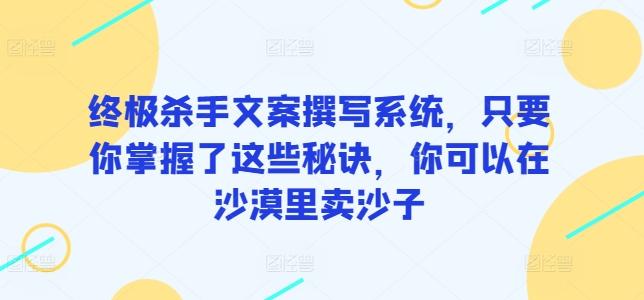f8c348f948e4e494bc0b2b132550113b.jpeg 终极杀手文案撰写系统,只要你掌握了这些秘诀,你可以在沙漠里卖沙子