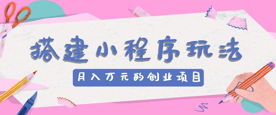 搭建小程序玩法分享，如何开启月收入万元的创业项目-鼎铸网