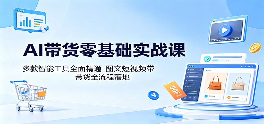 AI带货零基础实战课:多款智能工具全面精通,图文短视频带货全流程落地-鼎铸网