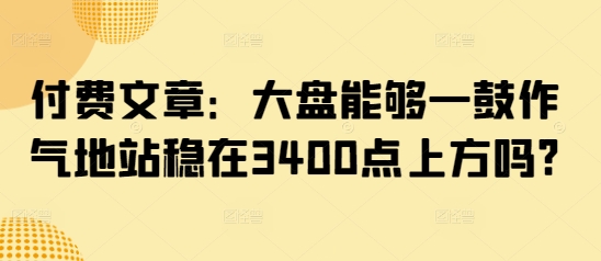 f940d5f47d25b6bd77d789eb80db7e0e.jpeg 付费文章:大盘能够一鼓作气地站稳在3400点上方吗?