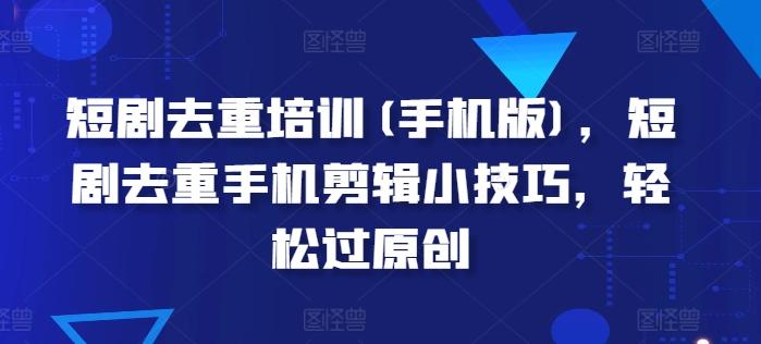 短剧去重培训(手机版)，短剧去重手机剪辑小技巧，轻松过原创-鼎铸网