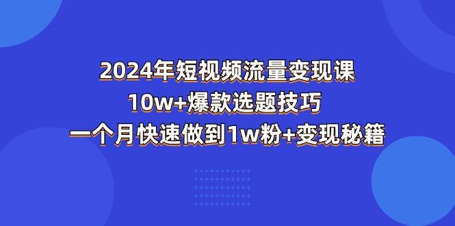 2024年短视频-流量变现课：10w+爆款选题技巧 一个月快速做到1w粉+变现秘籍-鼎铸网