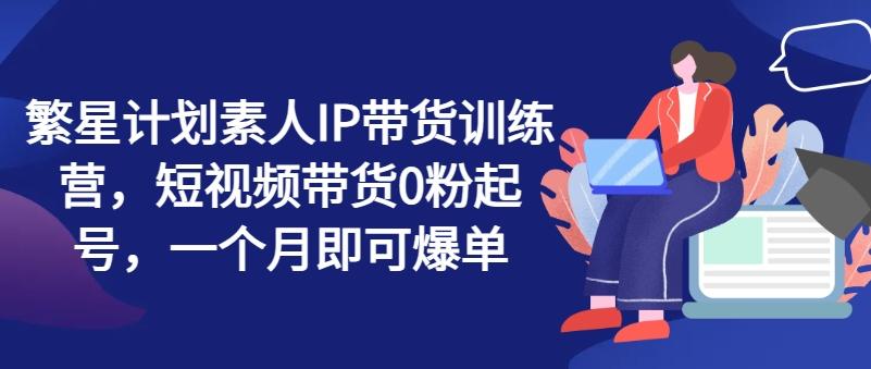 f9fc89999bd1ece9e764b934756c0aa2.jpeg 繁星计划素人IP带货训练营,短视频带货0粉起号,一个月即可爆单