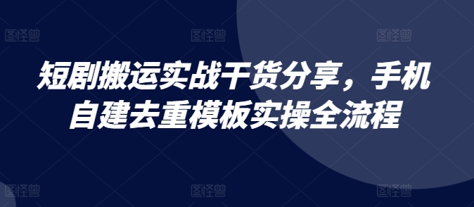 短剧搬运实战干货分享，手机自建去重模板实操全流程-鼎铸网