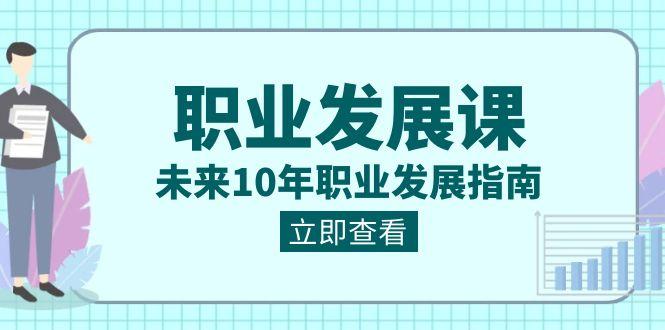 职业发展课,未来10年职业发展指南(七套课程合集)-鼎铸网