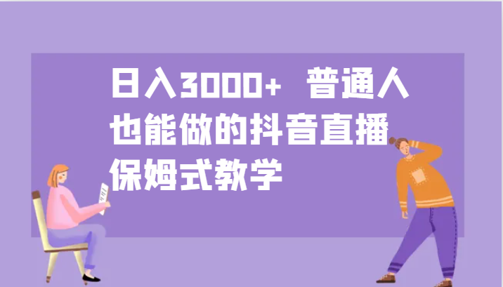 日入3000+ 普通人也能做的抖音直播 保姆式教学-鼎铸网