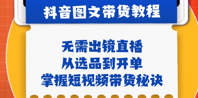 抖音图文&带货实操：无需出镜直播，从选品到开单，掌握短视频带货秘诀-鼎铸网