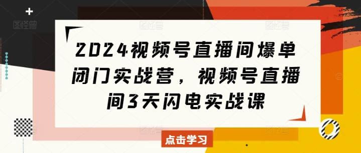 fb5a793c8256fbde361d3228f05813c4.jpeg 2024视频号直播间爆单闭门实战营,视频号直播间3天闪电实战课