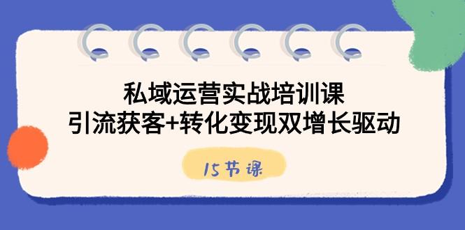 私域运营实战培训课，引流获客+转化变现双增长驱动（15节课）-鼎铸网