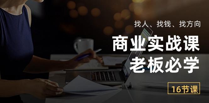 fb5f9c7e7ac03060d7d9a4cbd76b99d9.jpeg 商业实战课【老板必学】:找人、找钱、找方向(16节课
