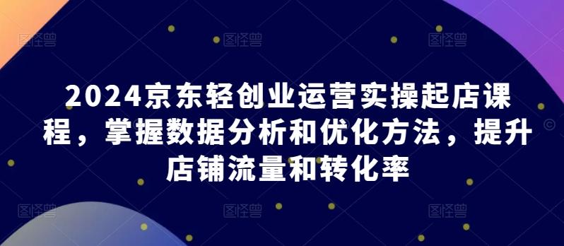 fb80f1de121d98c4c0476b4579d94380.jpeg 2024京东轻创业运营实操起店课程,掌握数据分析和优化方法,提升店铺流量和转化率