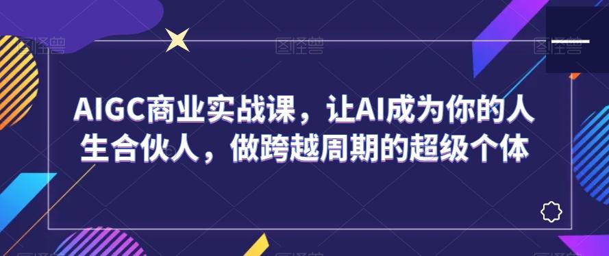 fbe11a56870231293e297fa5a3f530e7.jpeg AIGC商业实战课,让AI成为你的人生合伙人,做跨越周期的超级个体