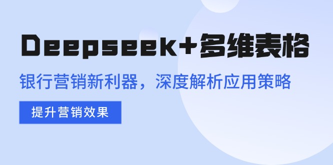 Deepseek+多维表格,银行营销新利器,深度解析应用策略,提升营销效果-鼎铸网