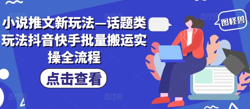 小说推文新玩法—话题类玩法抖音快手批量搬运实操全流程-鼎铸网
