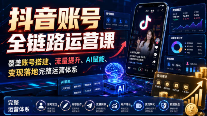 抖音账号全链路运营课，覆盖账号搭建、流量提升、AI赋能、变现落地完整运营体系-鼎铸网