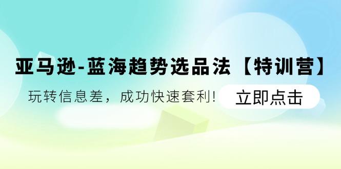 亚马逊-蓝海趋势选品法【特训营】：玩转信息差，成功快速套利!-鼎铸网