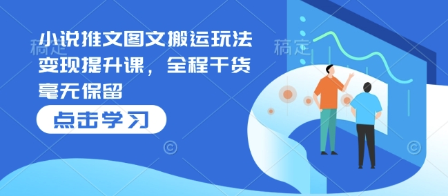 小说推文图文搬运玩法变现提升课，全程干货毫无保留-鼎铸网