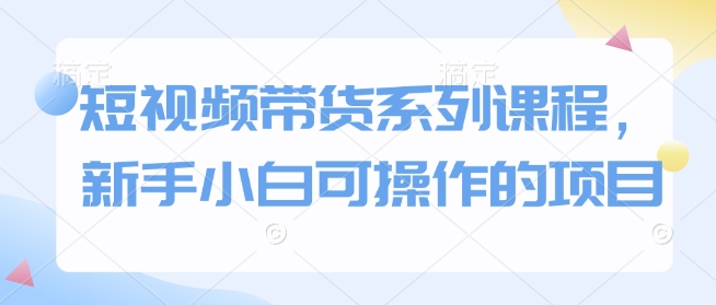 fd2167181b7a67cb0ddadbbe157da53b.jpeg 短视频带货系列课程,新手小白可操作的项目