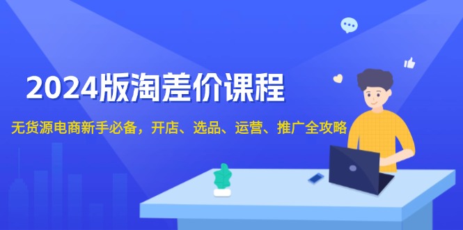 2024版淘差价课程，无货源电商新手必备，开店、选品、运营、推广全攻略-鼎铸网