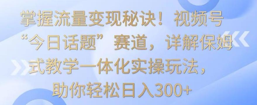 fe65b1710ae2182d456eb63190b6af77.jpeg 掌握流量变现秘诀!视频号“今日话题”赛道,详解保姆式教学一体化实操玩法,助你轻松日入300+【揭秘】