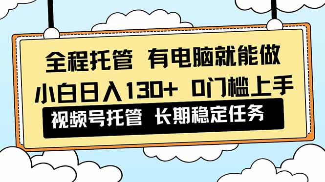 全程托管 解放双手，小白日入130+，视频号 0门槛上手实操-鼎铸网