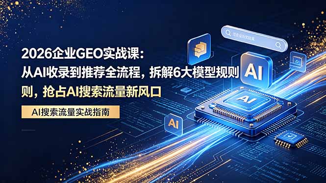 ff5b2f007a1501f68fce0c18a2c6b234.jpeg 2026 企业GEO实战课:从AI收录到推荐全流程,拆解6大模型规则,抢占 AI 搜索流量新风口