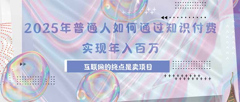 2025年普通人如何通过知识付费年薪百万,互联网的尽头是卖加盟卖项目-鼎铸网