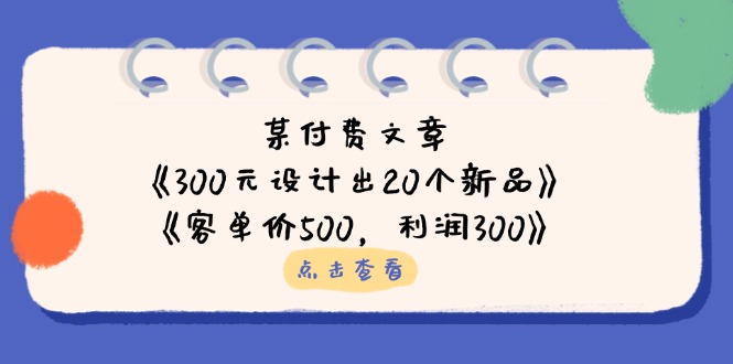 ff72284642c04e93c7f27e92f5f8141b.jpeg 某付费文章:《300元设计出20个新品》+《客单价500,利润300》