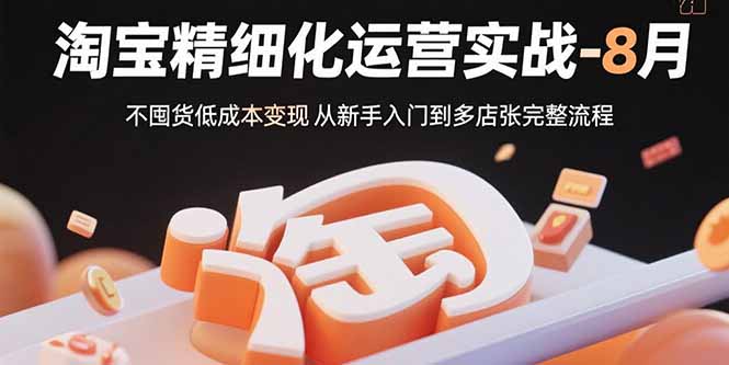 淘宝精细化运营实战-8月：不囤货低成本变现 从新手入门到多店扩张完整流程-鼎铸网