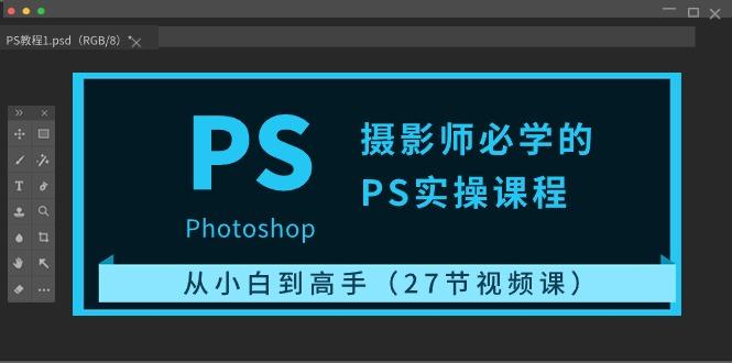 摄影师必学的PS实操课程：从小白到高手(27节视频课)-鼎铸网