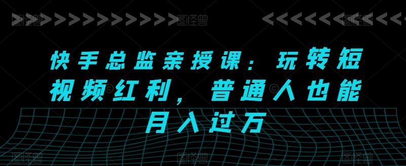 ffa9713e0b3c738b2dfbc4cfcb5661bf.jpeg 快手总监亲授课:玩转短视频红利,普通人也能月入过万