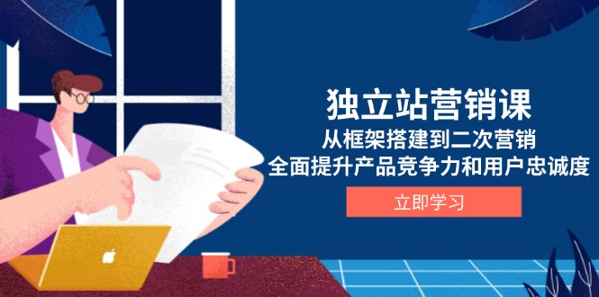 独立站营销课，从框架搭建到二次营销，全面提升产品竞争力和用户忠诚度-鼎铸网