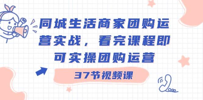 同城生活商家团购运营实战，看完课程即可实操团购运营（37节课）-鼎铸网